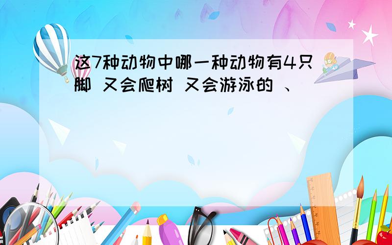 这7种动物中哪一种动物有4只脚 又会爬树 又会游泳的 、