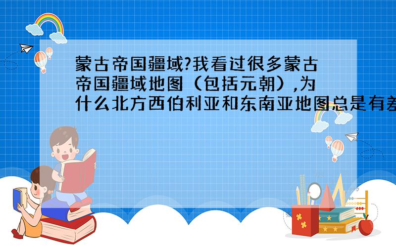 蒙古帝国疆域?我看过很多蒙古帝国疆域地图（包括元朝）,为什么北方西伯利亚和东南亚地图总是有差异,有些地图包括西伯利亚,有