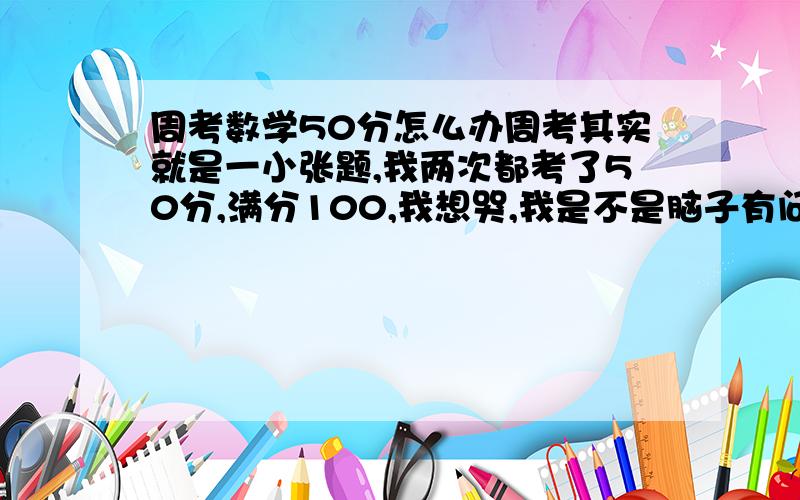 周考数学50分怎么办周考其实就是一小张题,我两次都考了50分,满分100,我想哭,我是不是脑子有问题?我的数学不是很差，