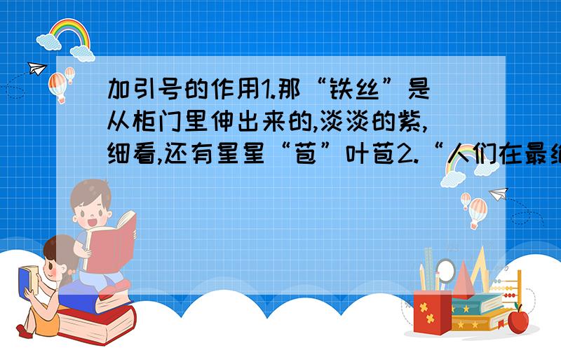 加引号的作用1.那“铁丝”是从柜门里伸出来的,淡淡的紫,细看,还有星星“苞”叶苞2.“人们在最绝望的情况下,一定要学会坚