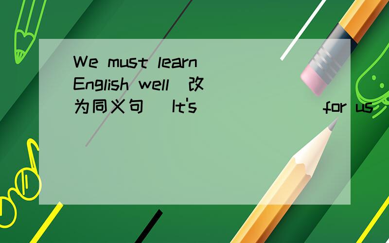 We must learn English well（改为同义句） It's___ ___ for us___ lear