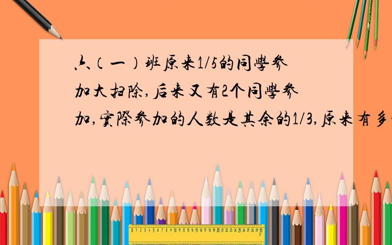 六（一）班原来1/5的同学参加大扫除,后来又有2个同学参加,实际参加的人数是其余的1/3,原来有多少同学