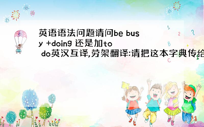 英语语法问题请问be busy +doing 还是加to do英汉互译,劳架翻译:请把这本字典传给李明please (_