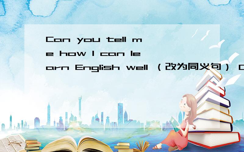 Can you tell me how I can learn English well （改为同义句） Can you