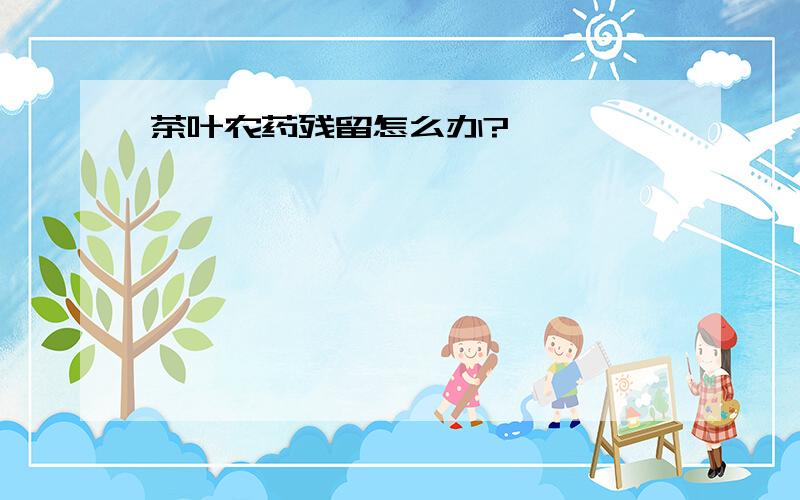 茶叶农药残留怎么办?