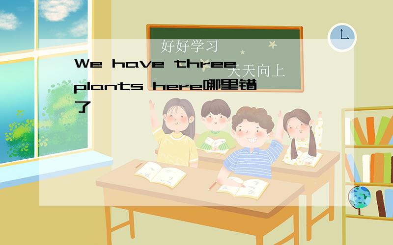 We have three plants here哪里错了