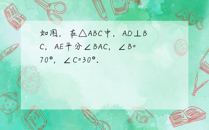 如图，在△ABC中，AD⊥BC，AE平分∠BAC，∠B=70°，∠C=30°．