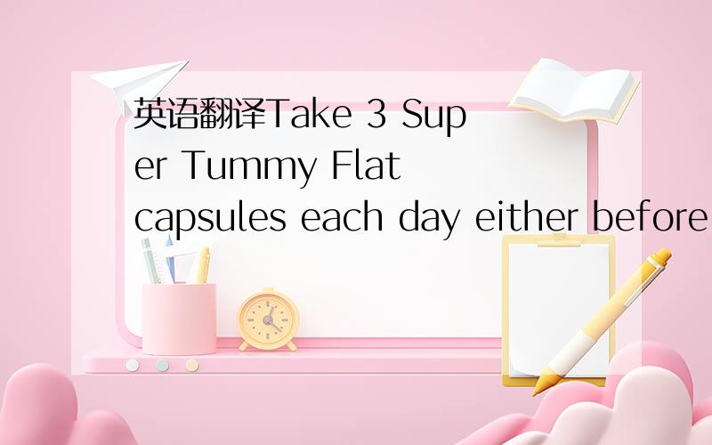 英语翻译Take 3 Super Tummy Flat capsules each day either before