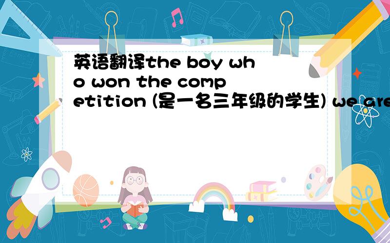 英语翻译the boy who won the competition (是一名三年级的学生) we are glad