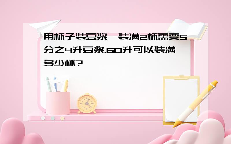 用杯子装豆浆,装满2杯需要5分之4升豆浆.60升可以装满多少杯?