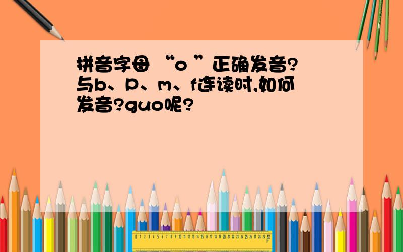 拼音字母 “o ”正确发音?与b、P、m、f连读时,如何发音?guo呢?