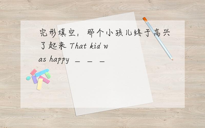 完形填空：那个小孩儿终于高兴了起来 That kid was happy ＿ ＿ ＿