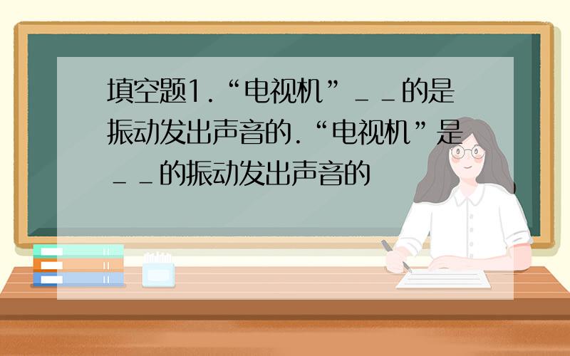 填空题1.“电视机”＿＿的是振动发出声音的.“电视机”是＿＿的振动发出声音的