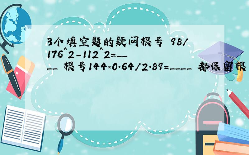 3个填空题的疑问根号 98/176＾2-112＾2＝＿＿＿＿ 根号144*0.64/2.89＝＿＿＿＿ 都保留根号 满足