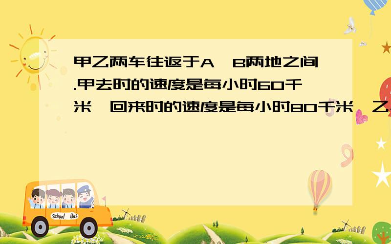 甲乙两车往返于A、B两地之间.甲去时的速度是每小时60千米,回来时的速度是每小时80千米,乙车往返都是每小时70千米.甲