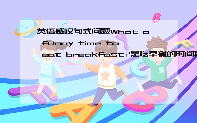 英语感叹句式问题What a funny time to eat breakfast?是吃早餐的时间真有趣,还是这个时间