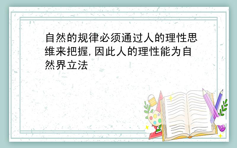 自然的规律必须通过人的理性思维来把握,因此人的理性能为自然界立法