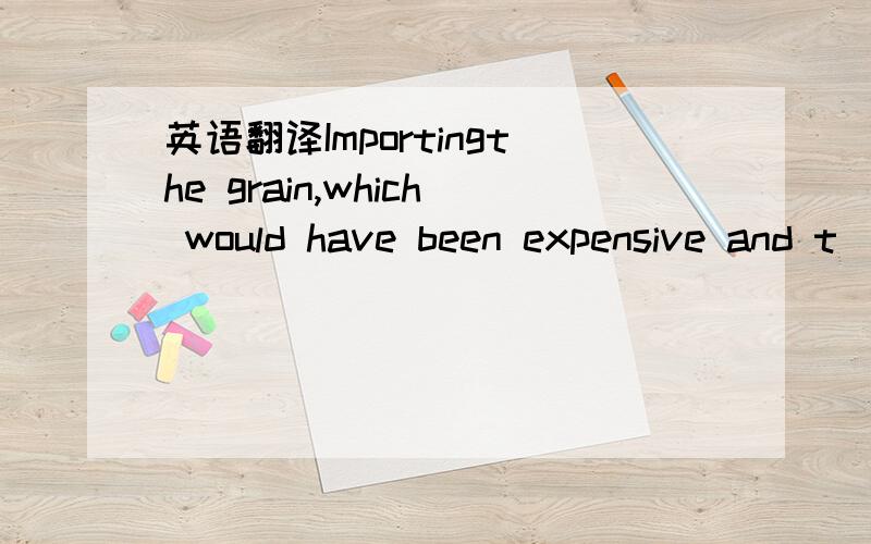 英语翻译Importingthe grain,which would have been expensive and t