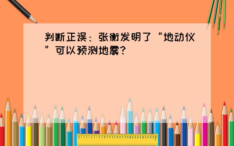 判断正误：张衡发明了“地动仪”可以预测地震?