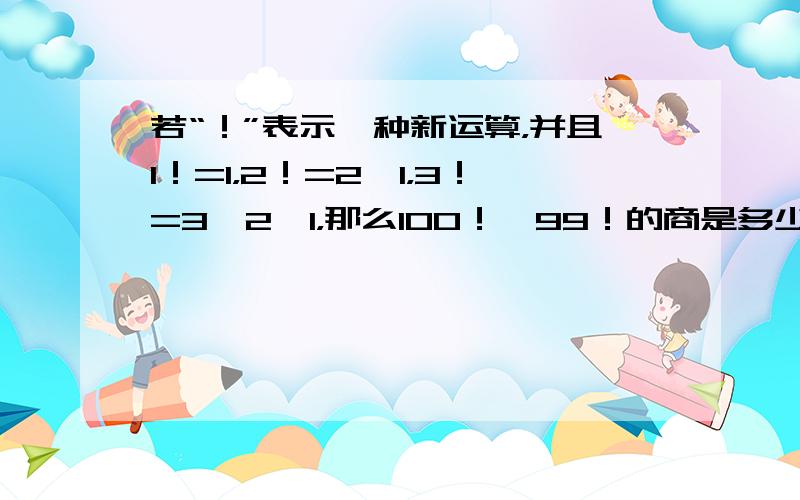 若“！”表示一种新运算，并且1！=1，2！=2×1，3！=3×2×1，那么100！÷99！的商是多少？