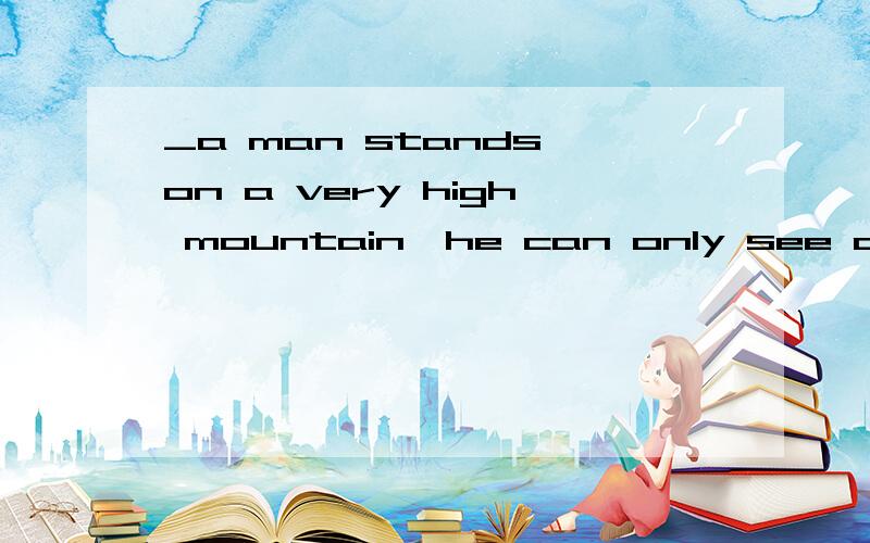 _a man stands on a very high mountain,he can only see a smal