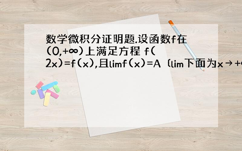 数学微积分证明题.设函数f在(0,+∞)上满足方程 f(2x)=f(x),且limf(x)=A 〔lim下面为x→+∞〕