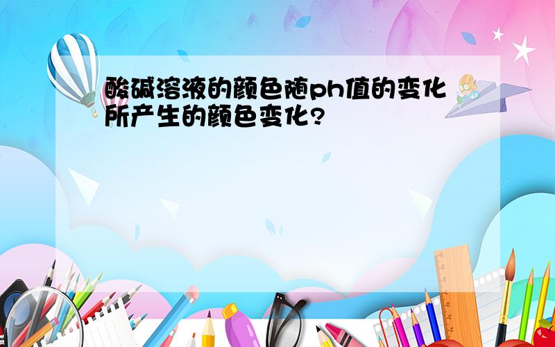 酸碱溶液的颜色随ph值的变化所产生的颜色变化?