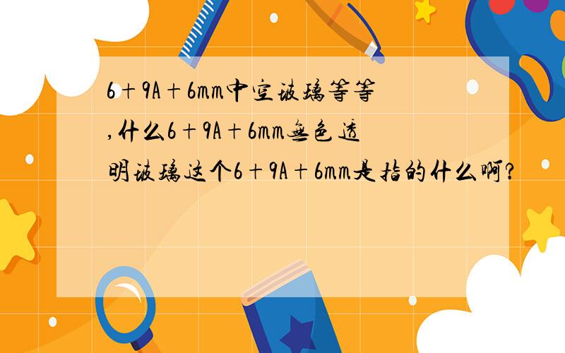 6+9A+6mm中空玻璃等等,什么6+9A+6mm无色透明玻璃这个6+9A+6mm是指的什么啊?