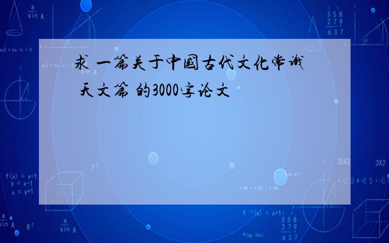 求 一篇关于中国古代文化常识 天文篇 的3000字论文