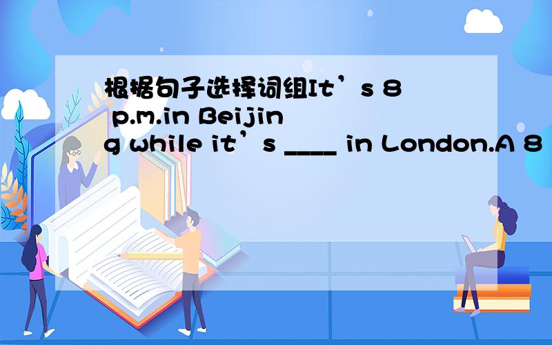 根据句子选择词组It’s 8 p.m.in Beijing while it’s ____ in London.A 8