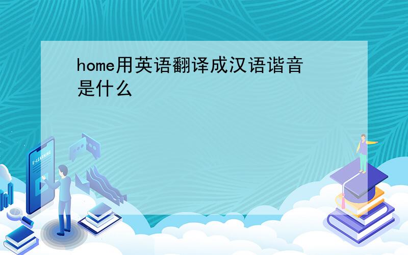 home用英语翻译成汉语谐音是什么