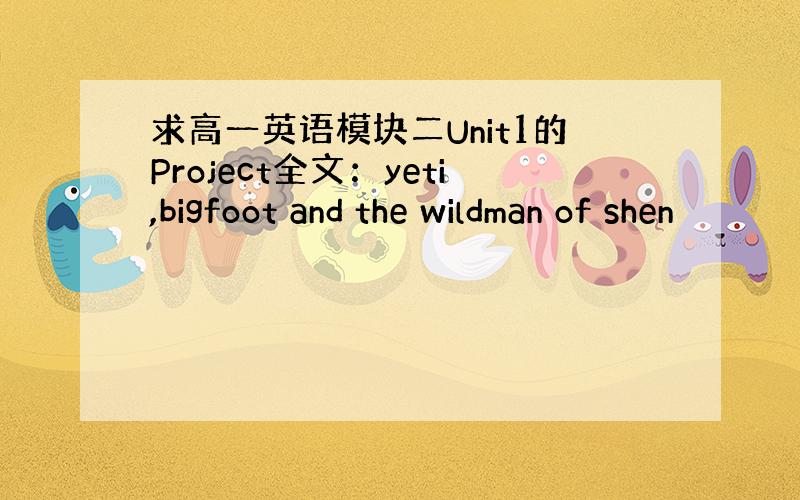 求高一英语模块二Unit1的Project全文：yeti,bigfoot and the wildman of shen