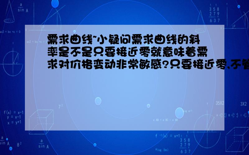 需求曲线~小疑问需求曲线的斜率是不是只要接近零就意味着需求对价格变动非常敏感?只要接近零,不管是正数还是负数?书中有这么