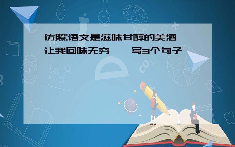 仿照:语文是滋味甘醇的美酒,让我回味无穷``写3个句子