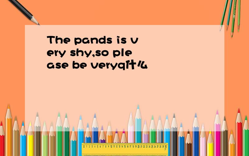 The pands is very shy,so please be veryq什么