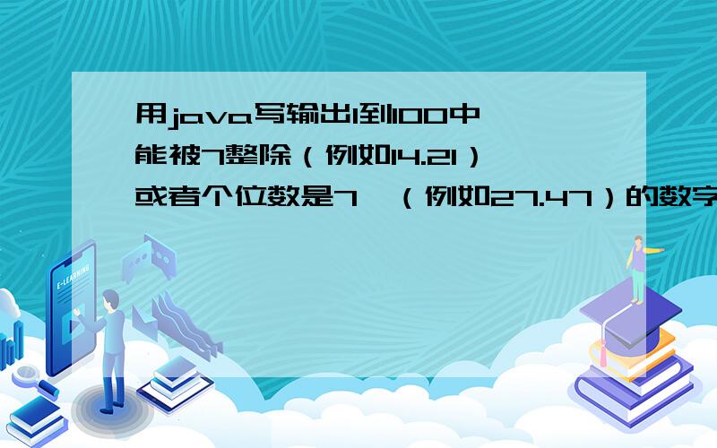 用java写输出1到100中能被7整除（例如14.21）或者个位数是7,（例如27.47）的数字