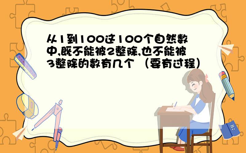 从1到100这100个自然数中,既不能被2整除,也不能被3整除的数有几个 （要有过程）