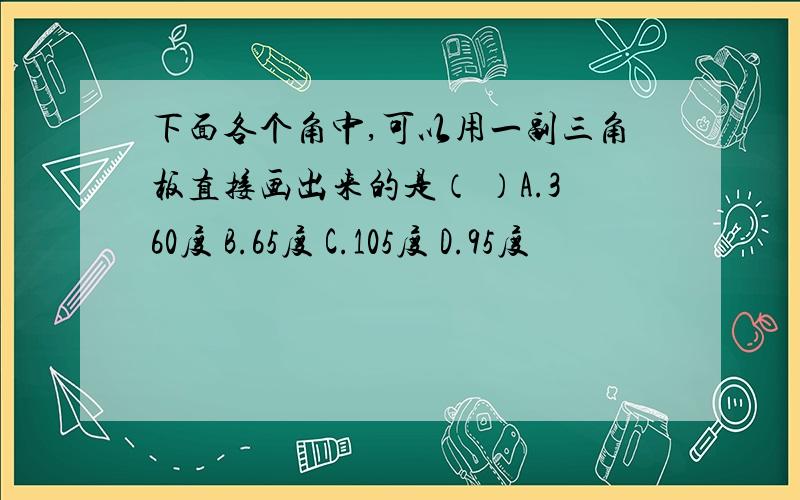 下面各个角中,可以用一副三角板直接画出来的是（ ）A.360度 B.65度 C.105度 D.95度