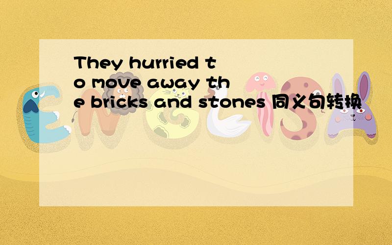 They hurried to move away the bricks and stones 同义句转换