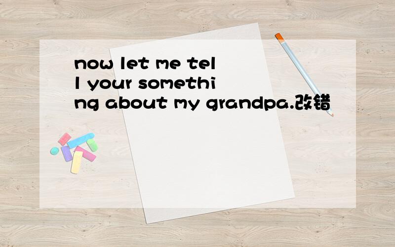 now let me tell your something about my grandpa.改错