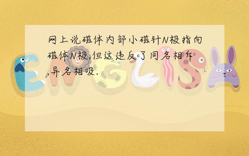 网上说磁体内部小磁针N极指向磁体N极,但这违反了同名相斥,异名相吸.