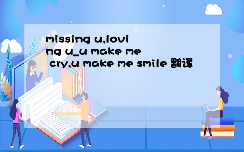 missing u,loving u_u make me cry,u make me smile 翻译