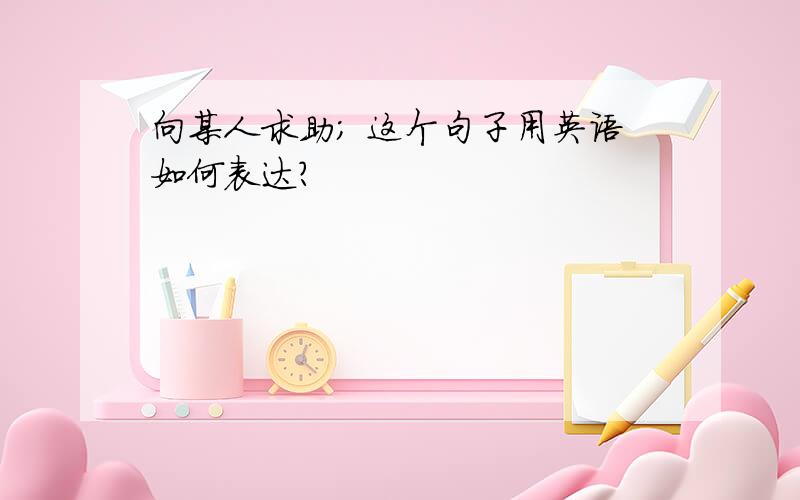 向某人求助； 这个句子用英语如何表达?