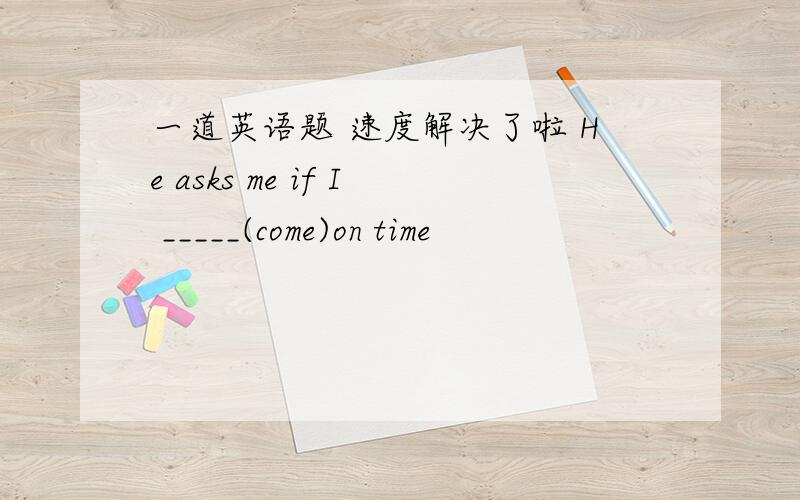 一道英语题 速度解决了啦 He asks me if I _____(come)on time