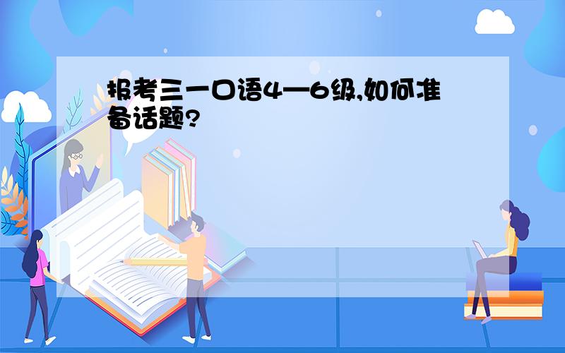 报考三一口语4—6级,如何准备话题?