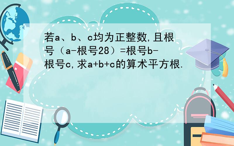 若a、b、c均为正整数,且根号（a-根号28）=根号b-根号c,求a+b+c的算术平方根.