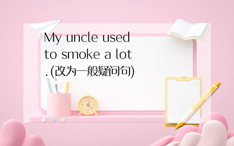 My uncle used to smoke a lot.(改为一般疑问句)