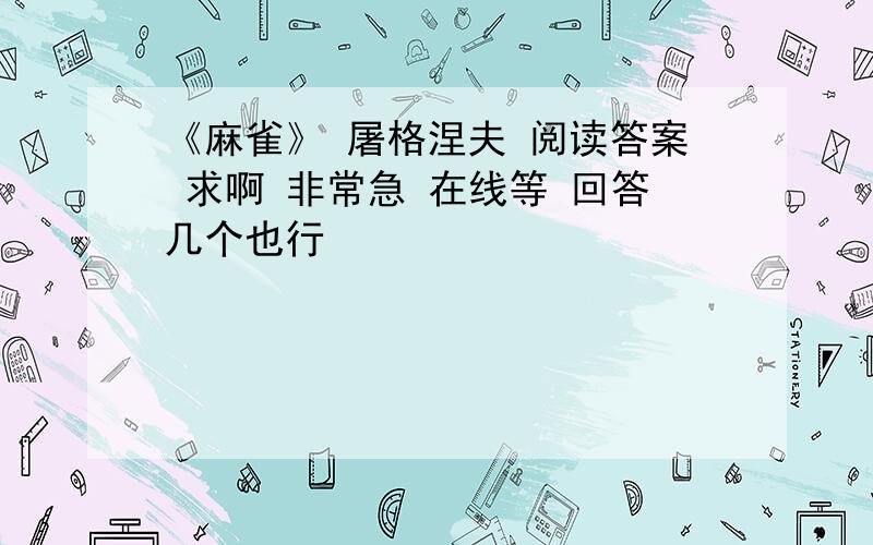 《麻雀》 屠格涅夫 阅读答案 求啊 非常急 在线等 回答几个也行