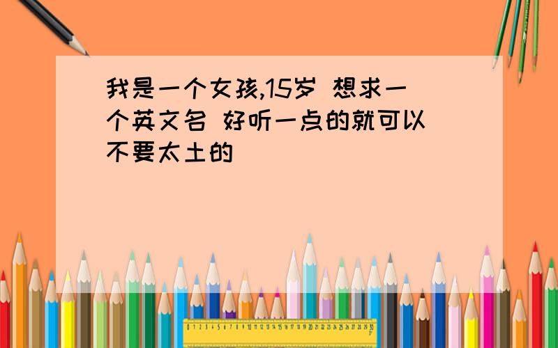 我是一个女孩,15岁 想求一个英文名 好听一点的就可以 不要太土的