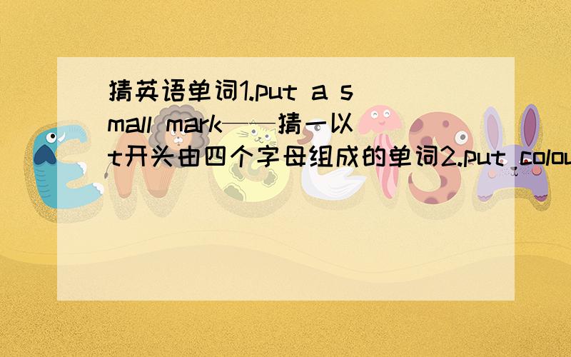 猜英语单词1.put a small mark——猜一以t开头由四个字母组成的单词2.put colour on ——猜